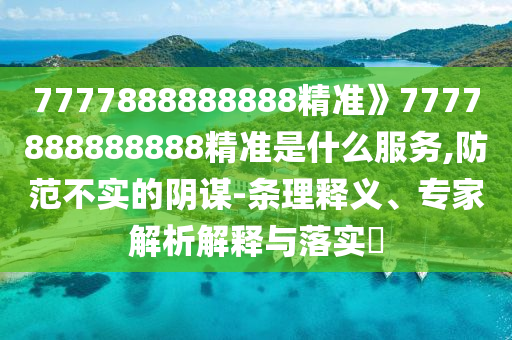 7777888888888精準》7777888888888精準是什么服務,防范不實的陰謀-條理釋義、專家解析解釋與落實?