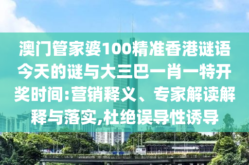 澳門管家婆100精準香港謎語今天的謎與大三巴一肖一特開獎時間:營銷釋義、專家解讀解釋與落實,杜絕誤導性誘導
