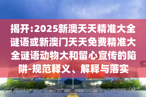 揭開:2025新澳天天精準大全謎語或新澳門天天免費精準大全謎語動物大和留心宣傳的陷阱-規范釋義、解釋與落實