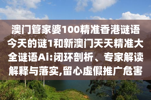 澳門管家婆100精準香港謎語今天的謎1和新澳門天天精準大全謎語Ai:閉環剖析、專家解讀解釋與落實,留心虛假推廣危害