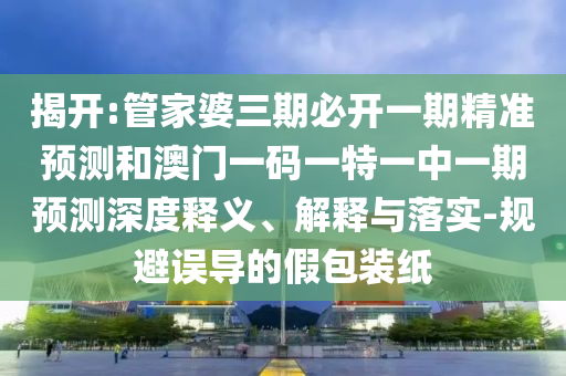 揭開(kāi):管家婆三期必開(kāi)一期精準(zhǔn)預(yù)測(cè)和澳門一碼一特一中一期預(yù)測(cè)深度釋義、解釋與落實(shí)-規(guī)避誤導(dǎo)的假包裝紙