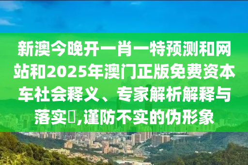 新澳今晚開一肖一特預(yù)測(cè)和網(wǎng)站和2025年澳門正版免費(fèi)資本車社會(huì)釋義、專家解析解釋與落實(shí)?,謹(jǐn)防不實(shí)的偽形象