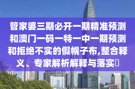 管家婆三期必開(kāi)一期精準(zhǔn)預(yù)測(cè)和澳門一碼一特一中一期預(yù)測(cè)和拒絕不實(shí)的假幌子布,整合釋義、專家解析解釋與落實(shí)?