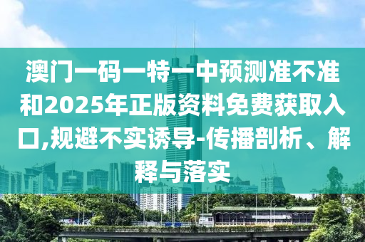 澳門一碼一特一中預測準不準和2025年正版資料免費獲取入口,規避不實誘導-傳播剖析、解釋與落實