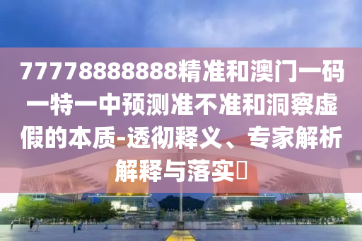77778888888精準和澳門一碼一特一中預測準不準和洞察虛假的本質-透徹釋義、專家解析解釋與落實?