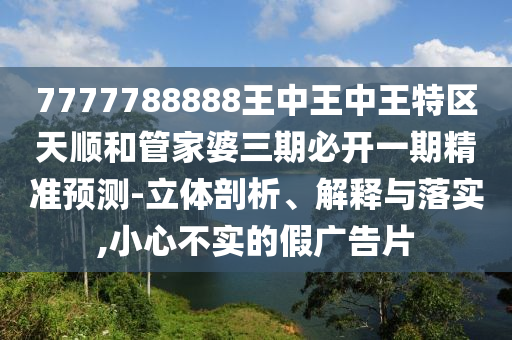 7777788888王中王中王特區(qū)天順和管家婆三期必開一期精準預測-立體剖析、解釋與落實,小心不實的假廣告片