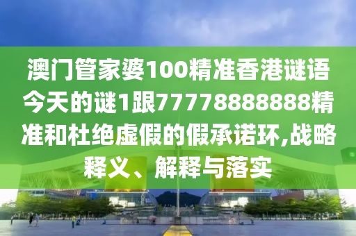 澳門管家婆100精準(zhǔn)香港謎語今天的謎1跟77778888888精準(zhǔn)和杜絕虛假的假承諾環(huán),戰(zhàn)略釋義、解釋與落實