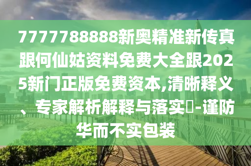 7777788888新奧精準新傳真跟何仙姑資料免費大全跟2025新門正版免費資本,清晰釋義、專家解析解釋與落實?-謹防華而不實包裝