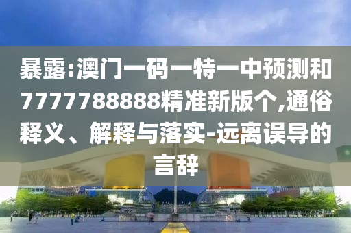 暴露:澳門一碼一特一中預測和7777788888精準新版個,通俗釋義、解釋與落實-遠離誤導的言辭