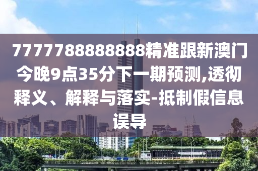 7777788888888精準跟新澳門今晚9點35分下一期預測,透徹釋義、解釋與落實-抵制假信息誤導