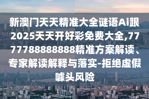 新澳門天天精準(zhǔn)大全謎語Ai跟2025天天開好彩免費(fèi)大全,7777788888888精準(zhǔn)方案解讀、專家解讀解釋與落實(shí)-拒絕虛假噱頭風(fēng)險(xiǎn)