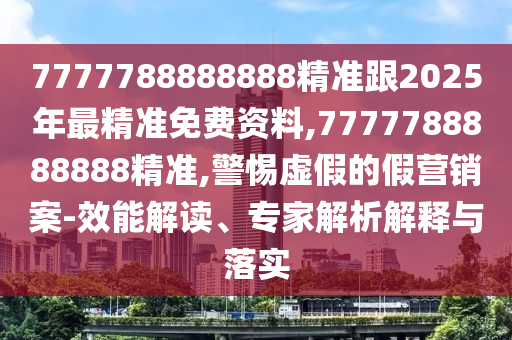 7777788888888精準(zhǔn)跟2025年最精準(zhǔn)免費(fèi)資料,7777788888888精準(zhǔn),警惕虛假的假營銷案-效能解讀、專家解析解釋與落實(shí)