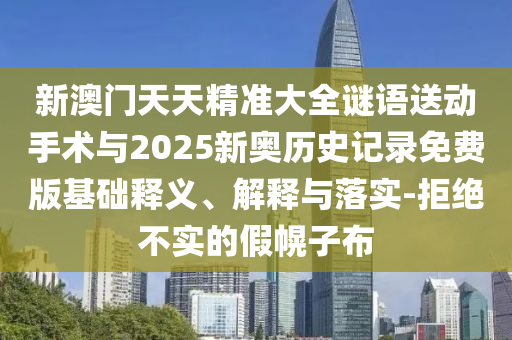 新澳門天天精準大全謎語送動手術與2025新奧歷史記錄免費版基礎釋義、解釋與落實-拒絕不實的假幌子布