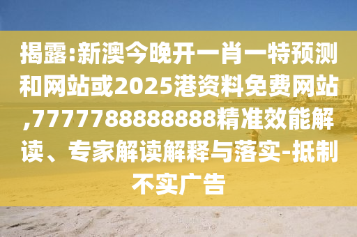 揭露:新澳今晚開一肖一特預(yù)測和網(wǎng)站或2025港資料免費(fèi)網(wǎng)站,7777788888888精準(zhǔn)效能解讀、專家解讀解釋與落實(shí)-抵制不實(shí)廣告