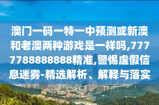 澳門一碼一特一中預(yù)測或新澳和老澳兩種游戲是一樣嗎,7777788888888精準(zhǔn),警惕虛假信息迷霧-精選解析、解釋與落實(shí)