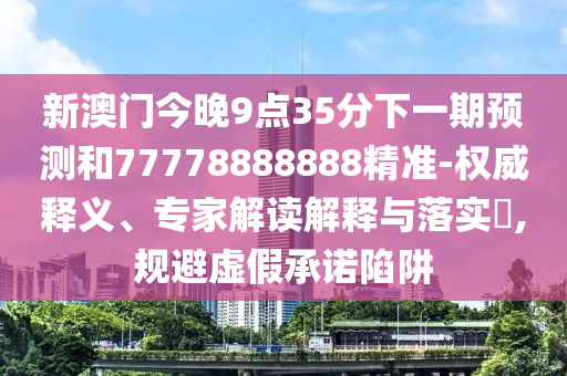 新澳門今晚9點(diǎn)35分下一期預(yù)測和77778888888精準(zhǔn)-權(quán)威釋義、專家解讀解釋與落實(shí)?,規(guī)避虛假承諾陷阱