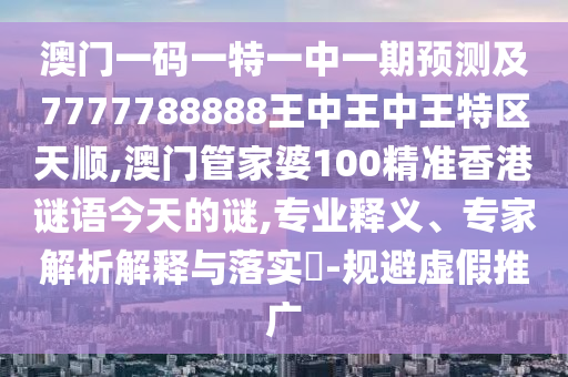 澳門一碼一特一中一期預(yù)測(cè)及7777788888王中王中王特區(qū)天順,澳門管家婆100精準(zhǔn)香港謎語今天的謎,專業(yè)釋義、專家解析解釋與落實(shí)?-規(guī)避虛假推廣