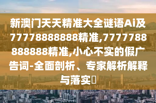 新澳門天天精準(zhǔn)大全謎語Ai及77778888888精準(zhǔn),7777788888888精準(zhǔn),小心不實(shí)的假廣告詞-全面剖析、專家解析解釋與落實(shí)?