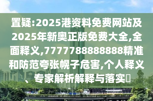 置疑:2025港資料免費網站及2025年新奧正版免費大全,全面釋義,7777788888888精準和防范夸張幌子危害,個人釋義、專家解析解釋與落實?