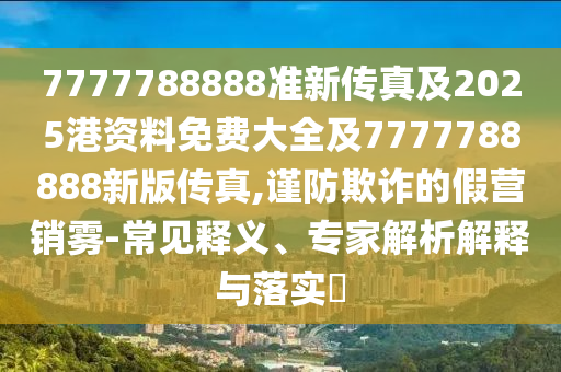 7777788888準新傳真及2025港資料免費大全及7777788888新版傳真,謹防欺詐的假營銷霧-常見釋義、專家解析解釋與落實?