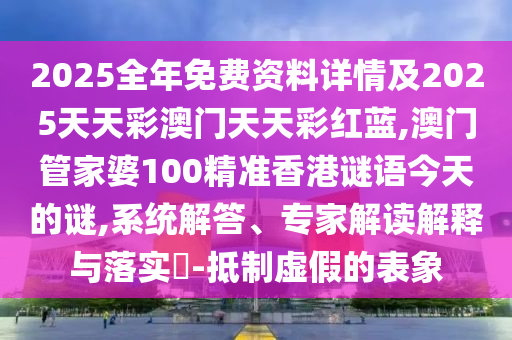 2025全年免費(fèi)資料詳情及2025天天彩澳門天天彩紅藍(lán),澳門管家婆100精準(zhǔn)香港謎語今天的謎,系統(tǒng)解答、專家解讀解釋與落實(shí)?-抵制虛假的表象