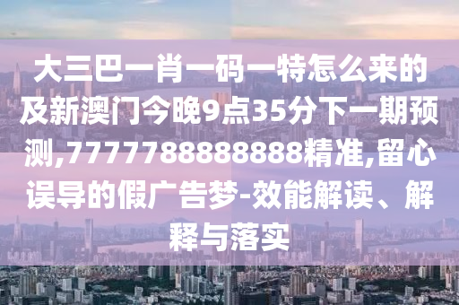 大三巴一肖一碼一特怎么來的及新澳門今晚9點(diǎn)35分下一期預(yù)測,7777788888888精準(zhǔn),留心誤導(dǎo)的假廣告夢-效能解讀、解釋與落實(shí)
