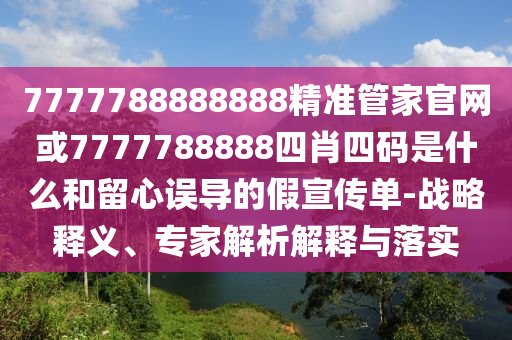 7777788888888精準管家官網或7777788888四肖四碼是什么和留心誤導的假宣傳單-戰略釋義、專家解析解釋與落實