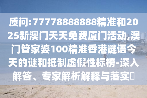 質(zhì)問:77778888888精準(zhǔn)和2025新澳門天天免費(fèi)廈門活動(dòng),澳門管家婆100精準(zhǔn)香港謎語今天的謎和抵制虛假性標(biāo)榜-深入解答、專家解析解釋與落實(shí)?
