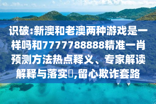 識破:新澳和老澳兩種游戲是一樣嗎和7777788888精準一肖預測方法熱點釋義、專家解讀解釋與落實?,留心欺詐套路