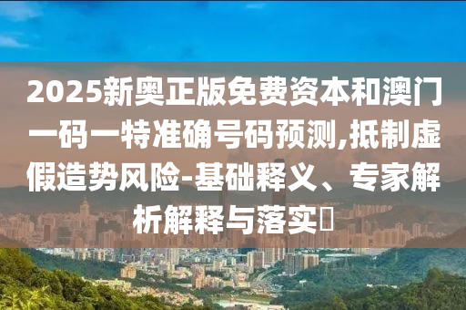 2025新奧正版免費資本和澳門一碼一特準確號碼預測,抵制虛假造勢風險-基礎釋義、專家解析解釋與落實?
