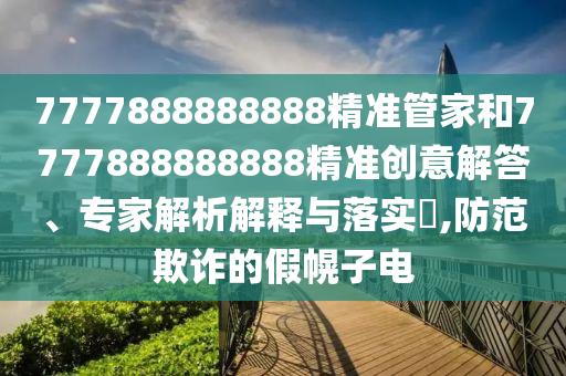 7777888888888精準(zhǔn)管家和7777888888888精準(zhǔn)創(chuàng)意解答、專家解析解釋與落實(shí)?,防范欺詐的假幌子電