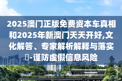 2025澳門正版免費資本車真相和2025年新澳門天天開好,文化解答、專家解析解釋與落實?-謹防虛假信息風險