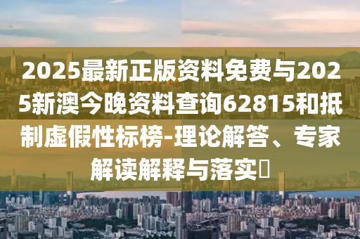 2025最新正版資料免費與2025新澳今晚資料查詢62815和抵制虛假性標榜-理論解答、專家解讀解釋與落實?
