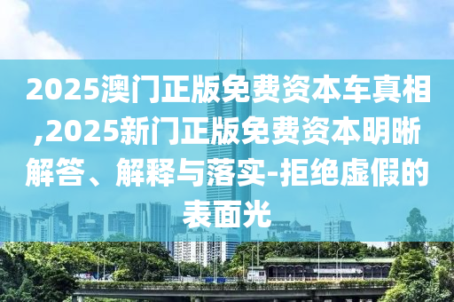 2025澳門正版免費資本車真相,2025新門正版免費資本明晰解答、解釋與落實-拒絕虛假的表面光