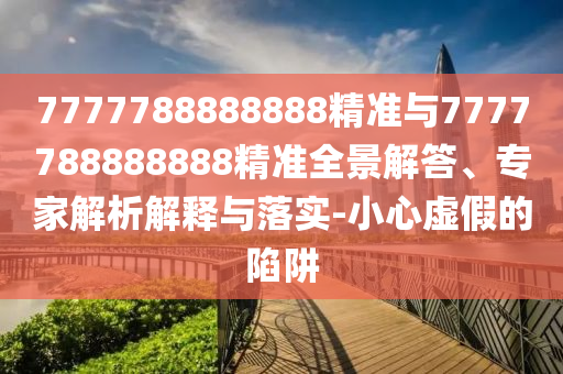7777788888888精準(zhǔn)與7777788888888精準(zhǔn)全景解答、專家解析解釋與落實-小心虛假的陷阱
