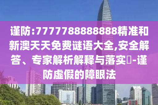 謹防:7777788888888精準和新澳天天免費謎語大全,安全解答、專家解析解釋與落實?-謹防虛假的障眼法