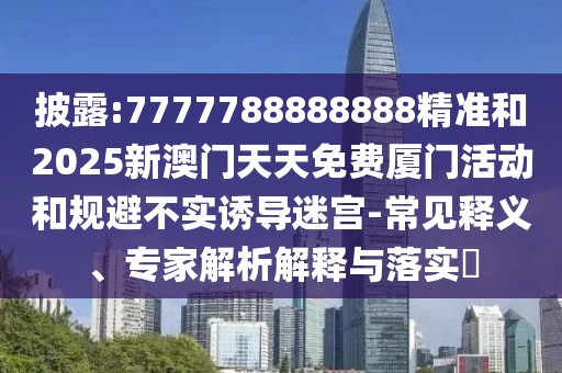披露:7777788888888精準(zhǔn)和2025新澳門天天免費(fèi)廈門活動(dòng)和規(guī)避不實(shí)誘導(dǎo)迷宮-常見釋義、專家解析解釋與落實(shí)?