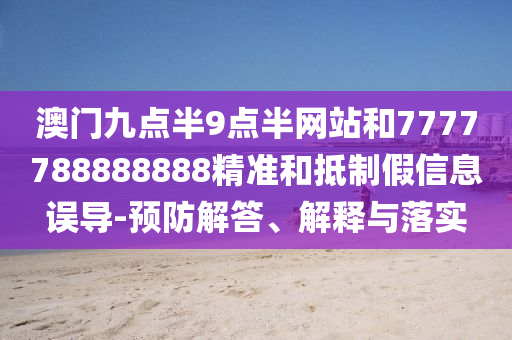澳門九點半9點半網站和7777788888888精準和抵制假信息誤導-預防解答、解釋與落實