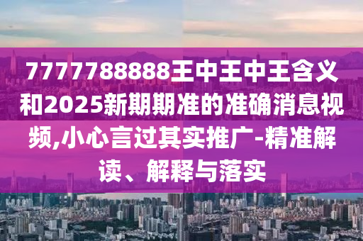 7777788888王中王中王含義和2025新期期準(zhǔn)的準(zhǔn)確消息視頻,小心言過(guò)其實(shí)推廣-精準(zhǔn)解讀、解釋與落實(shí)