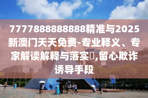 7777888888888精準(zhǔn)與2025新澳門天天免費(fèi)-專業(yè)釋義、專家解讀解釋與落實(shí)?,留心欺詐誘導(dǎo)手段