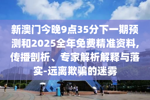 新澳門(mén)今晚9點(diǎn)35分下一期預(yù)測(cè)和2025全年免費(fèi)精準(zhǔn)資料,傳播剖析、專家解析解釋與落實(shí)-遠(yuǎn)離欺騙的迷霧