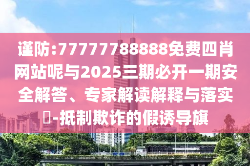 謹(jǐn)防:77777788888免費(fèi)四肖網(wǎng)站呢與2025三期必開(kāi)一期安全解答、專(zhuān)家解讀解釋與落實(shí)?-抵制欺詐的假誘導(dǎo)旗