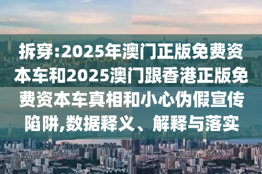 拆穿:2025年澳門正版免費資本車和2025澳門跟香港正版免費資本車真相和小心偽假宣傳陷阱,數據釋義、解釋與落實