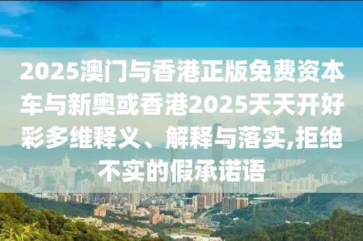 2025澳門(mén)與香港正版免費(fèi)資本車(chē)與新奧或香港2025天天開(kāi)好彩多維釋義、解釋與落實(shí),拒絕不實(shí)的假承諾語(yǔ)