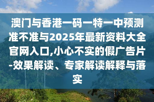 澳門與香港一碼一特一中預測準不準與2025年最新資料大全官網入口,小心不實的假廣告片-效果解讀、專家解讀解釋與落實