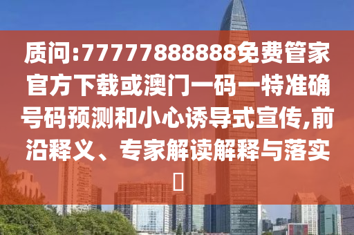 質問:77777888888免費管家官方下載或澳門一碼一特準確號碼預測和小心誘導式宣傳,前沿釋義、專家解讀解釋與落實?