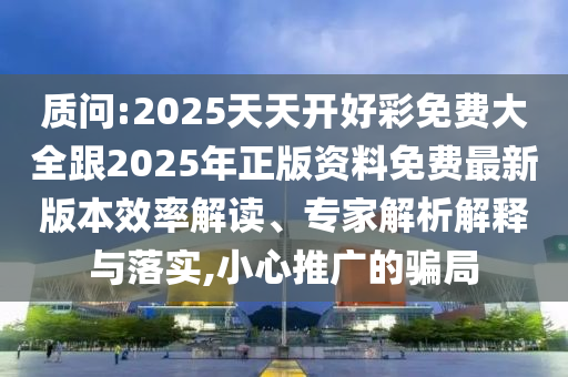 質(zhì)問(wèn):2025天天開(kāi)好彩免費(fèi)大全跟2025年正版資料免費(fèi)最新版本效率解讀、專(zhuān)家解析解釋與落實(shí),小心推廣的騙局