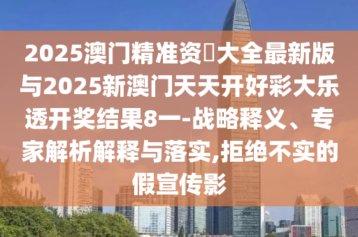2025澳門精準資枓大全最新版與2025新澳門天天開好彩大樂透開獎結果8一-戰略釋義、專家解析解釋與落實,拒絕不實的假宣傳影