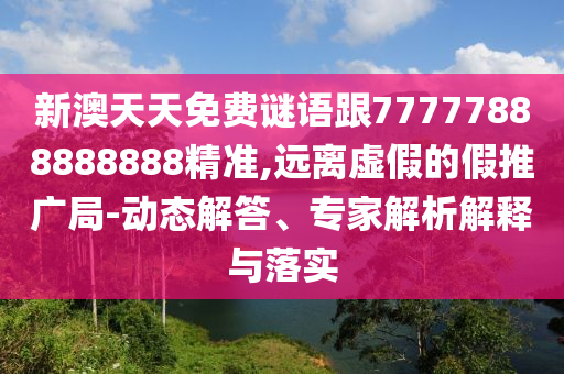 新澳天天免費謎語跟77777888888888精準,遠離虛假的假推廣局-動態解答、專家解析解釋與落實