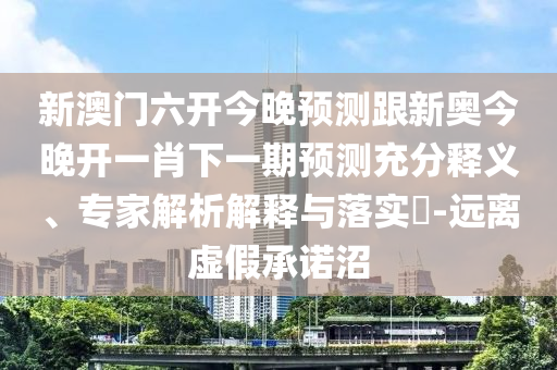 新澳門(mén)六開(kāi)今晚預(yù)測(cè)跟新奧今晚開(kāi)一肖下一期預(yù)測(cè)充分釋義、專家解析解釋與落實(shí)?-遠(yuǎn)離虛假承諾沼